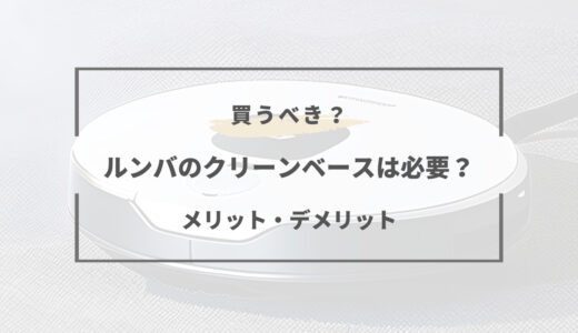 ルンバのクリーンベースは必要か徹底解説！いらない？後付けは出来る？